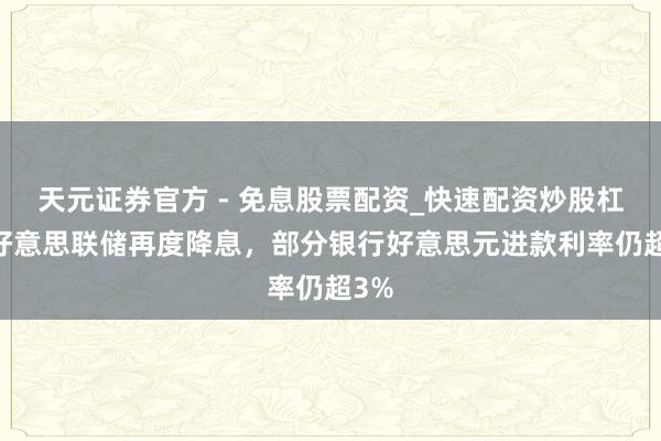 天元证券官方 - 免息股票配资_快速配资炒股杠杆 好意思联储再度降息，部分银行好意思元进款利率仍超3%