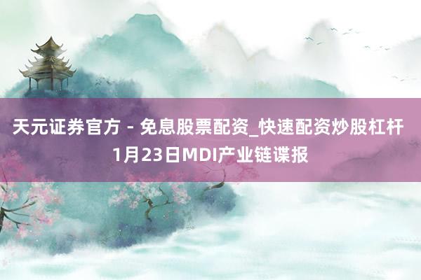 天元证券官方 - 免息股票配资_快速配资炒股杠杆 1月23日MDI产业链谍报