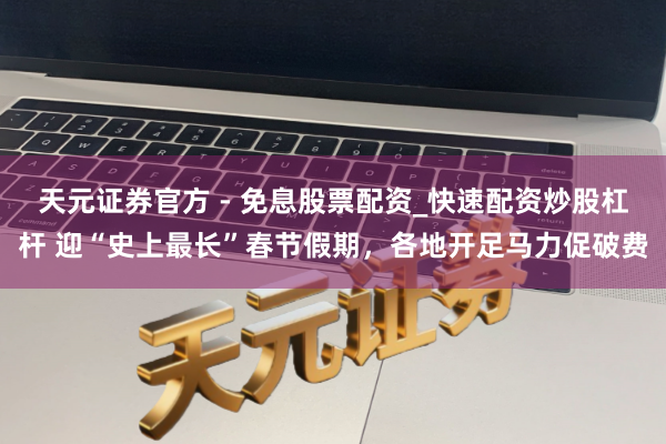 天元证券官方 - 免息股票配资_快速配资炒股杠杆 迎“史上最长”春节假期，各地开足马力促破费