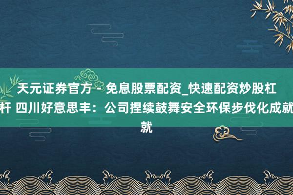 天元证券官方 - 免息股票配资_快速配资炒股杠杆 四川好意思丰：公司捏续鼓舞安全环保步伐化成就