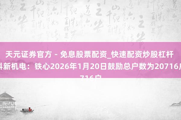 天元证券官方 - 免息股票配资_快速配资炒股杠杆 科新机电：铁心2026年1月20日鼓励总户数为20716户