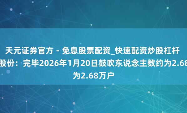 天元证券官方 - 免息股票配资_快速配资炒股杠杆 尺度股份：完毕2026年1月20日鼓吹东说念主数约为2.68万户