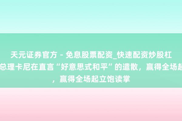 天元证券官方 - 免息股票配资_快速配资炒股杠杆 加拿大总理卡尼在直言“好意思式和平”的遣散，赢得全场起立饱读掌