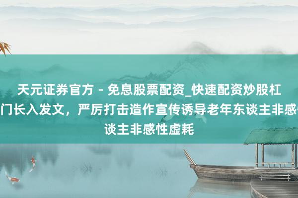 天元证券官方 - 免息股票配资_快速配资炒股杠杆 8部门长入发文，严厉打击造作宣传诱导老年东谈主非感性虚耗