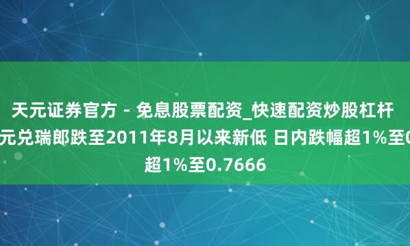 天元证券官方 - 免息股票配资_快速配资炒股杠杆 好意思元兑瑞郎跌至2011年8月以来新低 日内跌幅超1%至0.7666