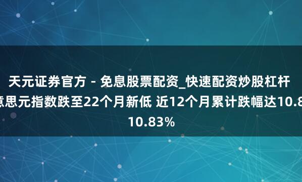 天元证券官方 - 免息股票配资_快速配资炒股杠杆 好意思元指数跌至22个月新低 近12个月累计跌幅达10.83%