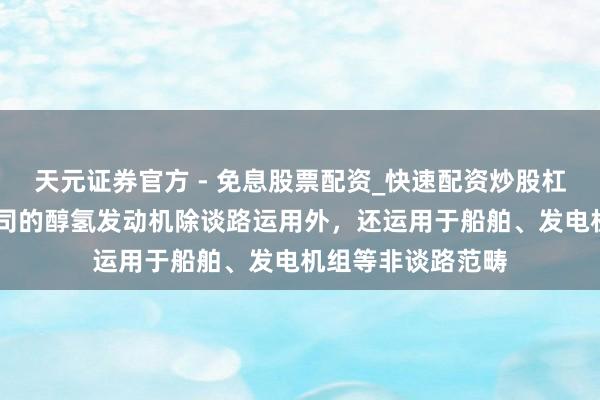 天元证券官方 - 免息股票配资_快速配资炒股杠杆 汉马科技：公司的醇氢发动机除谈路运用外，还运用于船舶、发电机组等非谈路范畴