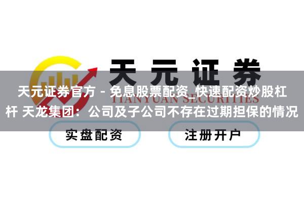 天元证券官方 - 免息股票配资_快速配资炒股杠杆 天龙集团：公司及子公司不存在过期担保的情况