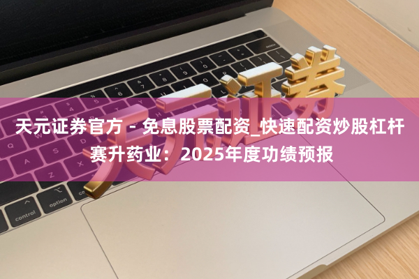 天元证券官方 - 免息股票配资_快速配资炒股杠杆 赛升药业：2025年度功绩预报