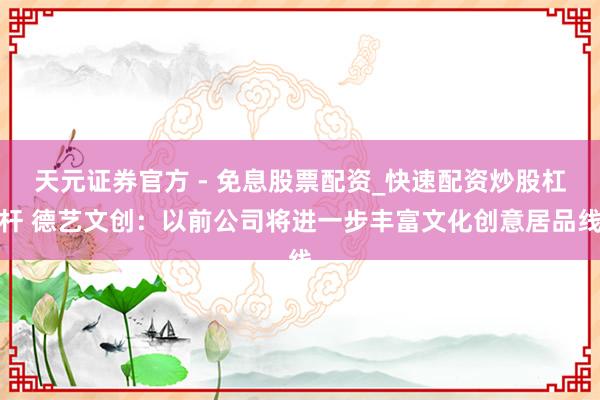天元证券官方 - 免息股票配资_快速配资炒股杠杆 德艺文创：以前公司将进一步丰富文化创意居品线