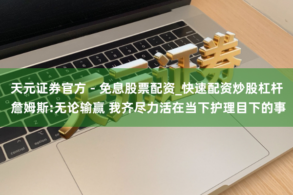 天元证券官方 - 免息股票配资_快速配资炒股杠杆 詹姆斯:无论输赢 我齐尽力活在当下护理目下的事