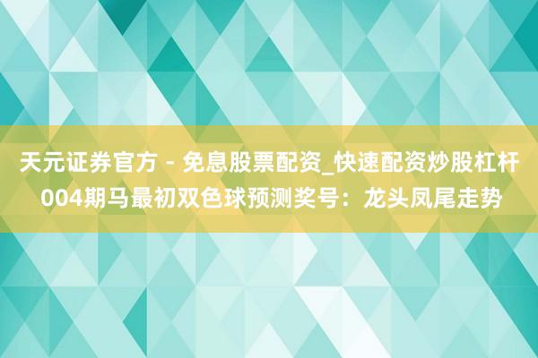 天元证券官方 - 免息股票配资_快速配资炒股杠杆 004期马最初双色球预测奖号：龙头凤尾走势