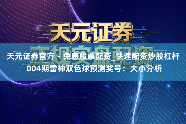 天元证券官方 - 免息股票配资_快速配资炒股杠杆 004期雷神双色球预测奖号：大小分析