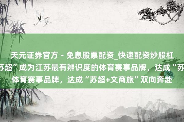 天元证券官方 - 免息股票配资_快速配资炒股杠杆 刘红明委员：让“苏超”成为江苏最有辨识度的体育赛事品牌，达成“苏超+文商旅”双向奔赴