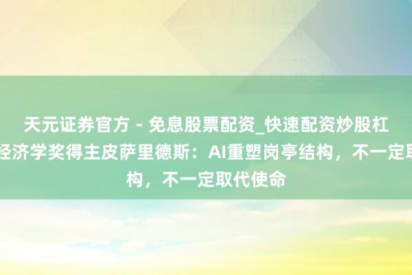 天元证券官方 - 免息股票配资_快速配资炒股杠杆 诺奖经济学奖得主皮萨里德斯：AI重塑岗亭结构，不一定取代使命