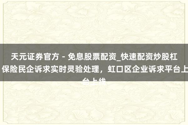 天元证券官方 - 免息股票配资_快速配资炒股杠杆 保险民企诉求实时灵验处理，虹口区企业诉求平台上线