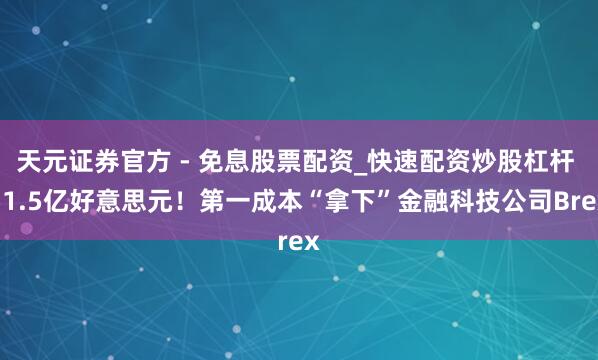 天元证券官方 - 免息股票配资_快速配资炒股杠杆 51.5亿好意思元！第一成本“拿下”金融科技公司Brex