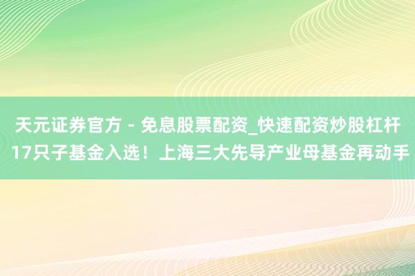 天元证券官方 - 免息股票配资_快速配资炒股杠杆 17只子基金入选！上海三大先导产业母基金再动手