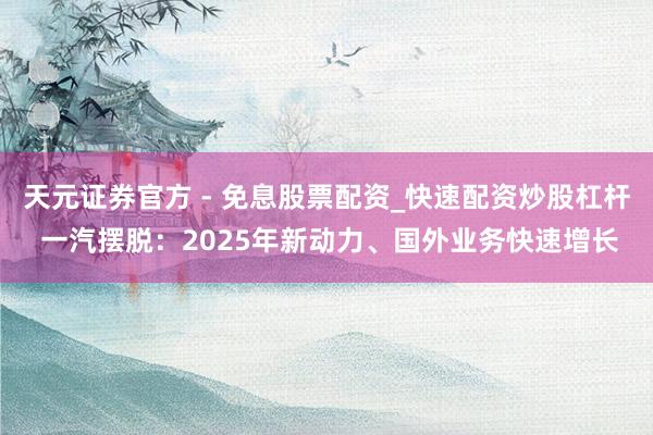 天元证券官方 - 免息股票配资_快速配资炒股杠杆 一汽摆脱：2025年新动力、国外业务快速增长