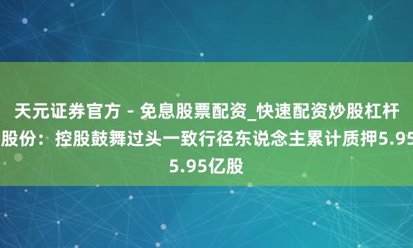 天元证券官方 - 免息股票配资_快速配资炒股杠杆 新奥股份：控股鼓舞过头一致行径东说念主累计质押5.95亿股