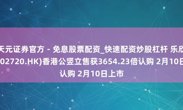 天元证券官方 - 免息股票配资_快速配资炒股杠杆 乐欣户外(02720.HK)香港公竖立售获3654.23倍认购 2月10日上市