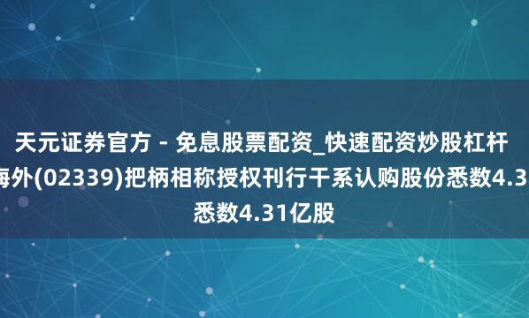 天元证券官方 - 免息股票配资_快速配资炒股杠杆 京西海外(02339)把柄相称授权刊行干系认购股份悉数4.31亿股