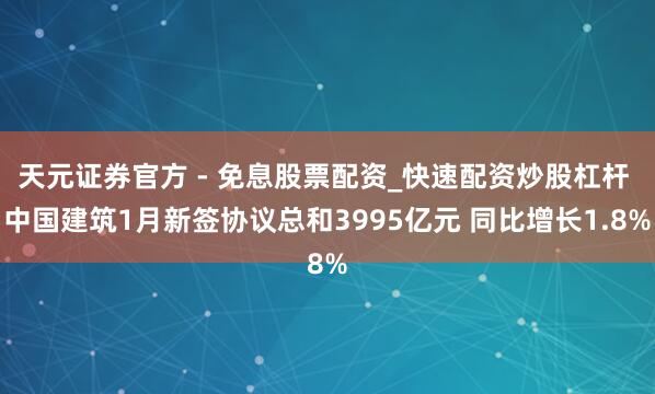 天元证券官方 - 免息股票配资_快速配资炒股杠杆 中国建筑1月新签协议总和3995亿元 同比增长1.8%