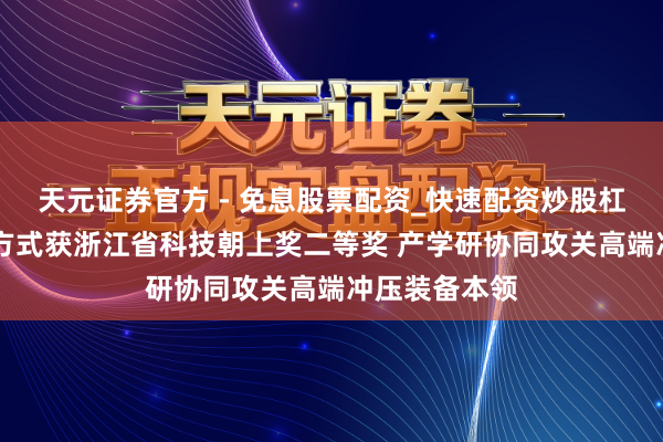 天元证券官方 - 免息股票配资_快速配资炒股杠杆 宁波精达方式获浙江省科技朝上奖二等奖 产学研协同攻关高端冲压装备本领