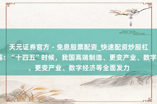 天元证券官方 - 免息股票配资_快速配资炒股杠杆 税收数据显露：“十四五”时候，我国高端制造、更变产业、数字经济等全面发力