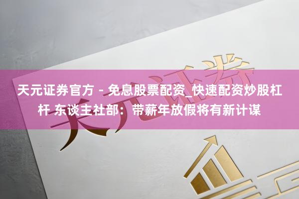 天元证券官方 - 免息股票配资_快速配资炒股杠杆 东谈主社部：带薪年放假将有新计谋