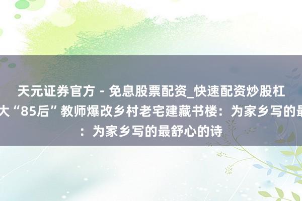 天元证券官方 - 免息股票配资_快速配资炒股杠杆 上海交大“85后”教师爆改乡村老宅建藏书楼：为家乡写的最舒心的诗