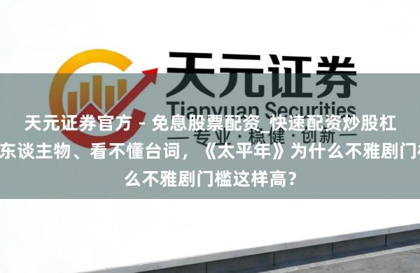 天元证券官方 - 免息股票配资_快速配资炒股杠杆 记不住东谈主物、看不懂台词，《太平年》为什么不雅剧门槛这样高？
