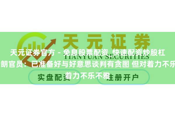 天元证券官方 - 免息股票配资_快速配资炒股杠杆 伊朗官员：已准备好与好意思谈判有贪图 但对着力不乐不雅