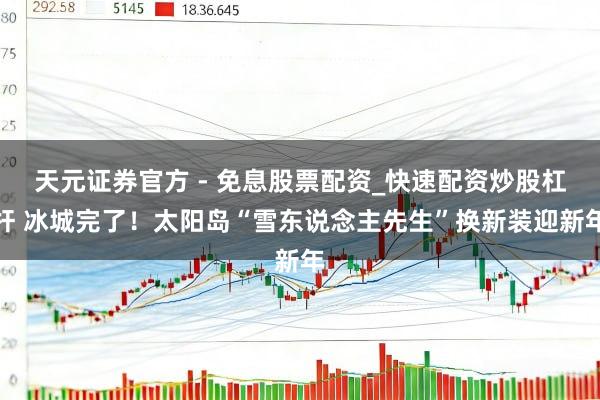 天元证券官方 - 免息股票配资_快速配资炒股杠杆 冰城完了！太阳岛“雪东说念主先生”换新装迎新年