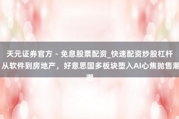天元证券官方 - 免息股票配资_快速配资炒股杠杆 从软件到房地产，好意思国多板块堕入AI心焦抛售潮