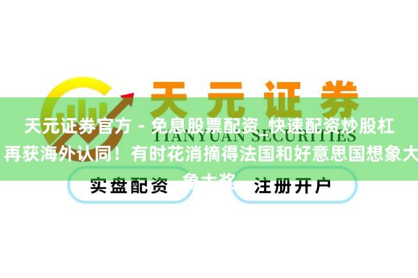 天元证券官方 - 免息股票配资_快速配资炒股杠杆 再获海外认同！有时花消摘得法国和好意思国想象大奖