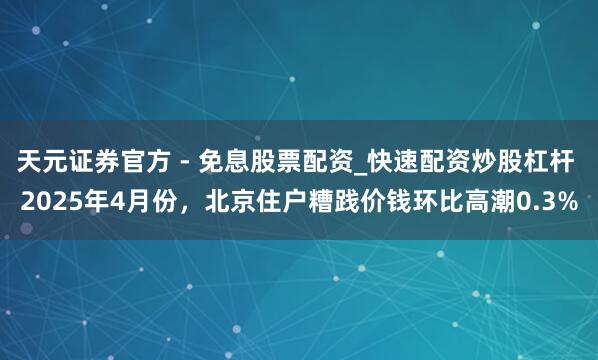 天元证券官方 - 免息股票配资_快速配资炒股杠杆 2025年4月份，北京住户糟践价钱环比高潮0.3%