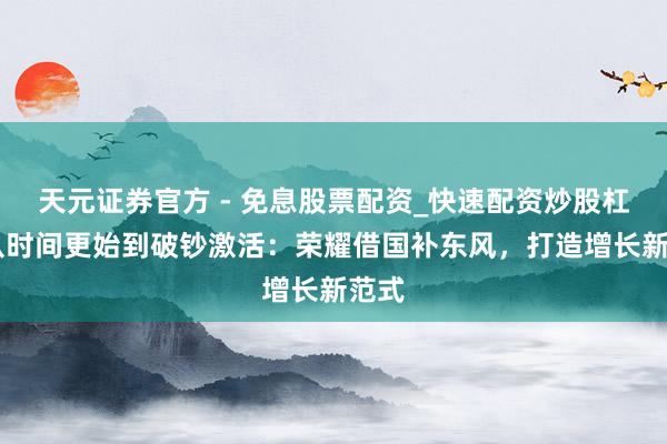 天元证券官方 - 免息股票配资_快速配资炒股杠杆 从时间更始到破钞激活：荣耀借国补东风，打造增长新范式