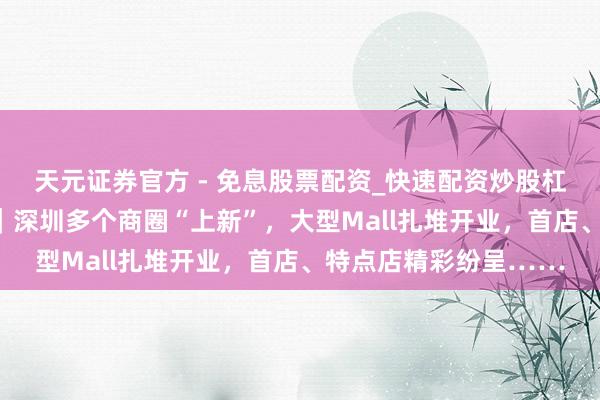 天元证券官方 - 免息股票配资_快速配资炒股杠杆 “五一”破钞实探｜深圳多个商圈“上新”，大型Mall扎堆开业，首店、特点店精彩纷呈……