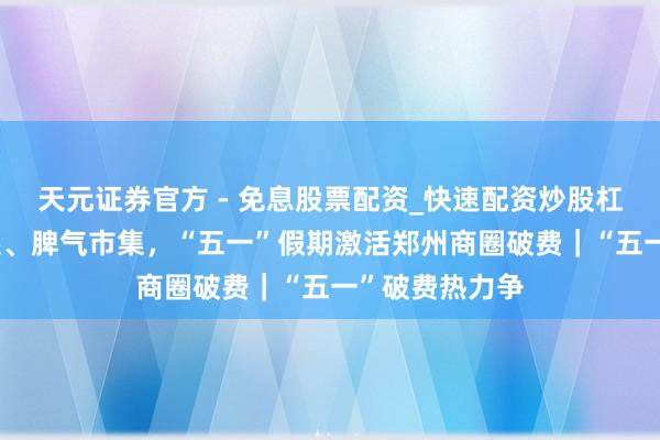 天元证券官方 - 免息股票配资_快速配资炒股杠杆 首店、首展、脾气市集，“五一”假期激活郑州商圈破费｜“五一”破费热力争