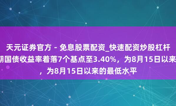 天元证券官方 - 免息股票配资_快速配资炒股杠杆 法国10年期国债收益率着落7个基点至3.40%，为8月15日以来的最低水平