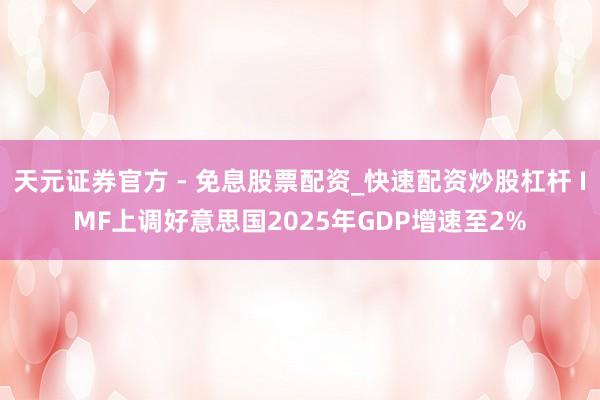 天元证券官方 - 免息股票配资_快速配资炒股杠杆 IMF上调好意思国2025年GDP增速至2%