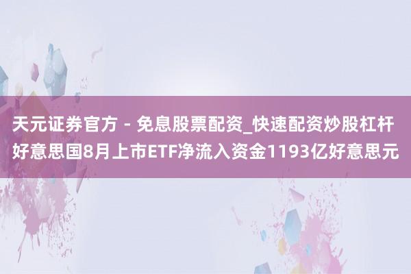 天元证券官方 - 免息股票配资_快速配资炒股杠杆 好意思国8月上市ETF净流入资金1193亿好意思元