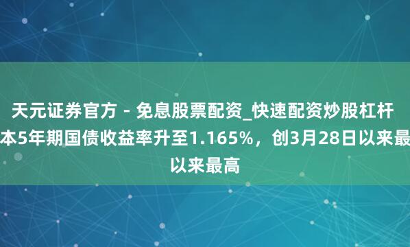 天元证券官方 - 免息股票配资_快速配资炒股杠杆 日本5年期国债收益率升至1.165%,创3月28日以来最高