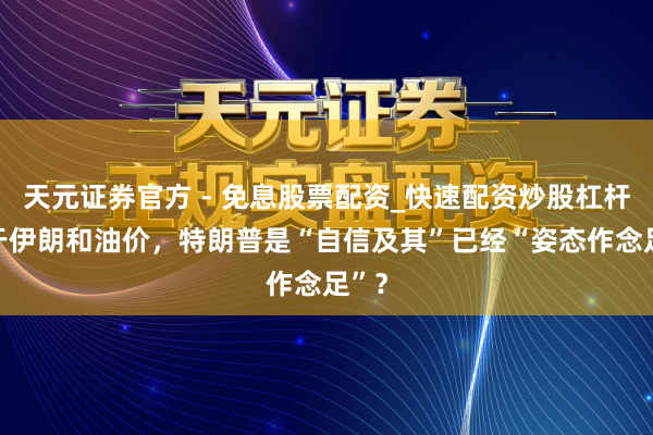 天元证券官方 - 免息股票配资_快速配资炒股杠杆 关于伊朗和油价，特朗普是“自信及其”已经“姿态作念足”？