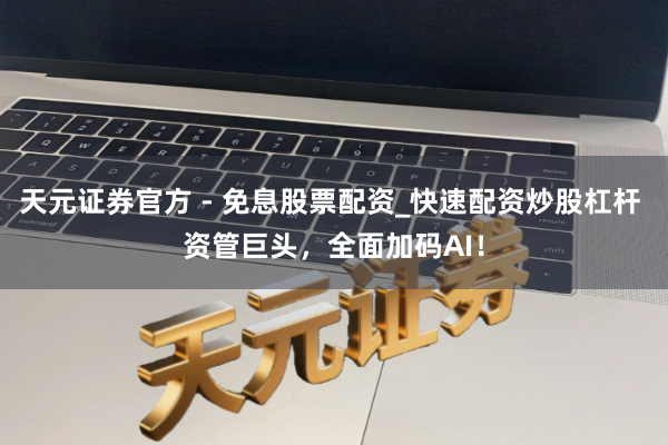 天元证券官方 - 免息股票配资_快速配资炒股杠杆 资管巨头，全面加码AI！