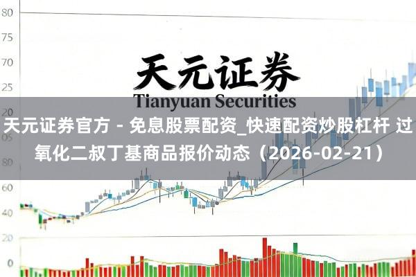 天元证券官方 - 免息股票配资_快速配资炒股杠杆 过氧化二叔丁基商品报价动态（2026-02-21）