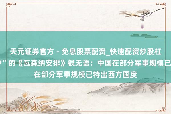 天元证券官方 - 免息股票配资_快速配资炒股杠杆 迎来“30岁”的《瓦森纳安排》很无语：中国在部分军事规模已特出西方国度