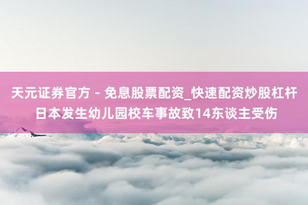 天元证券官方 - 免息股票配资_快速配资炒股杠杆 日本发生幼儿园校车事故致14东谈主受伤