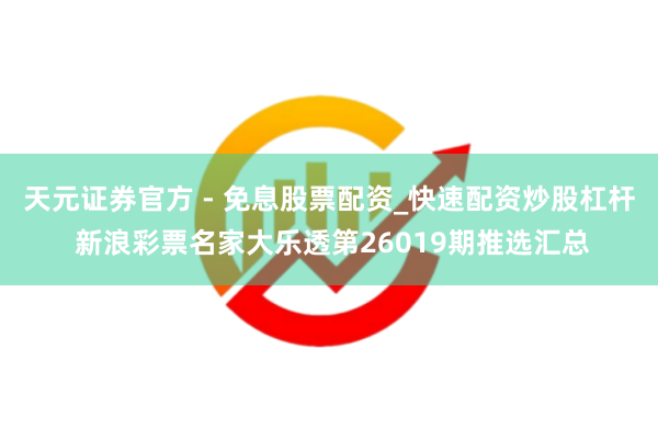 天元证券官方 - 免息股票配资_快速配资炒股杠杆 新浪彩票名家大乐透第26019期推选汇总